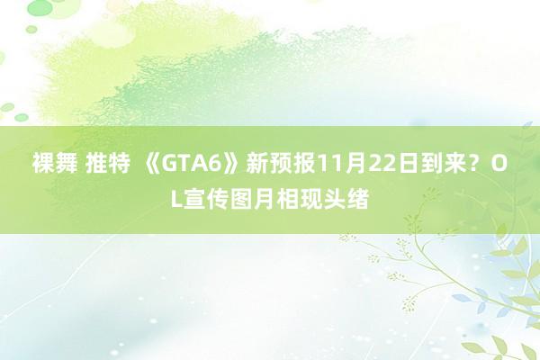 裸舞 推特 《GTA6》新预报11月22日到来？OL宣传图月相现头绪