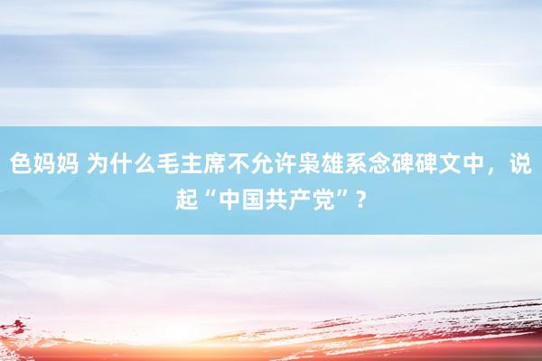 色妈妈 为什么毛主席不允许枭雄系念碑碑文中，说起“中国共产党”？