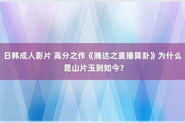 日韩成人影片 高分之作《腾达之直播算卦》为什么 昆山片玉到如今？