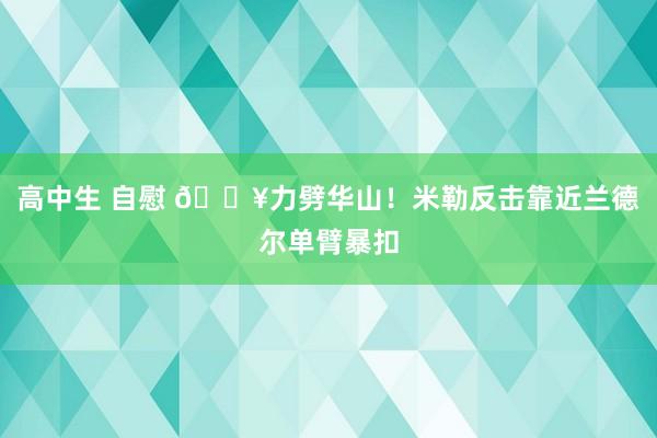 高中生 自慰 💥力劈华山！米勒反击靠近兰德尔单臂暴扣