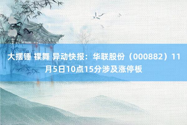 大摆锤 裸舞 异动快报：华联股份（000882）11月5日10点15分涉及涨停板