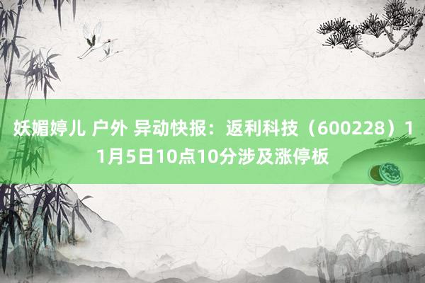 妖媚婷儿 户外 异动快报：返利科技（600228）11月5日10点10分涉及涨停板