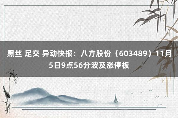 黑丝 足交 异动快报：八方股份（603489）11月5日9点56分波及涨停板