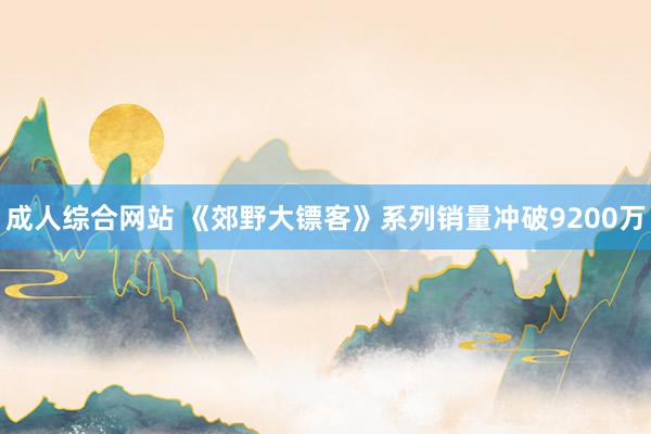 成人综合网站 《郊野大镖客》系列销量冲破9200万