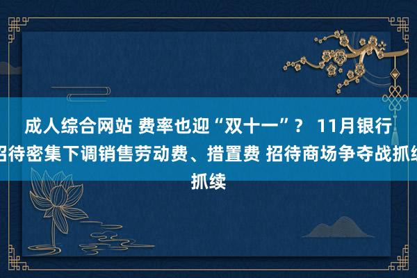 成人综合网站 费率也迎“双十一”？ 11月银行招待密集下调销售劳动费、措置费 招待商场争夺战抓续