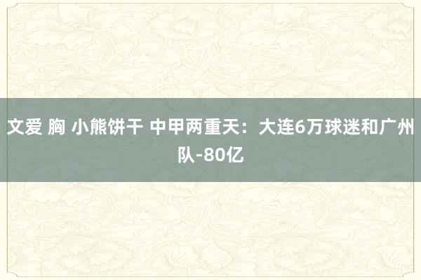 文爱 胸 小熊饼干 中甲两重天：大连6万球迷和广州队-80亿