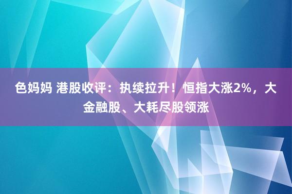 色妈妈 港股收评：执续拉升！恒指大涨2%，大金融股、大耗尽股领涨