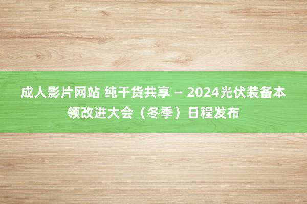 成人影片网站 纯干货共享 — 2024光伏装备本领改进大会（冬季）日程发布