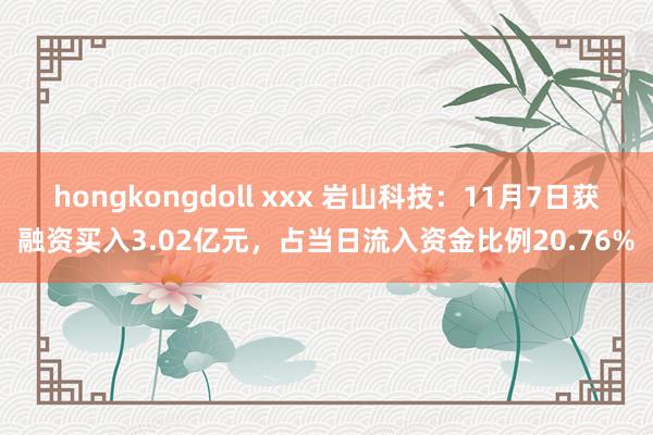 hongkongdoll xxx 岩山科技：11月7日获融资买入3.02亿元，占当日流入资金比例20.76%