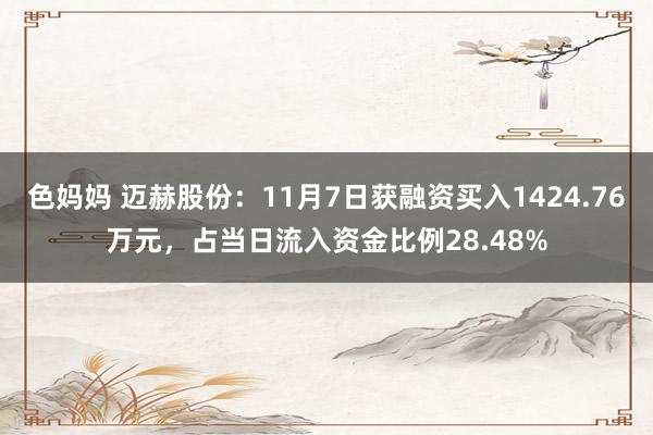 色妈妈 迈赫股份：11月7日获融资买入1424.76万元，占当日流入资金比例28.48%