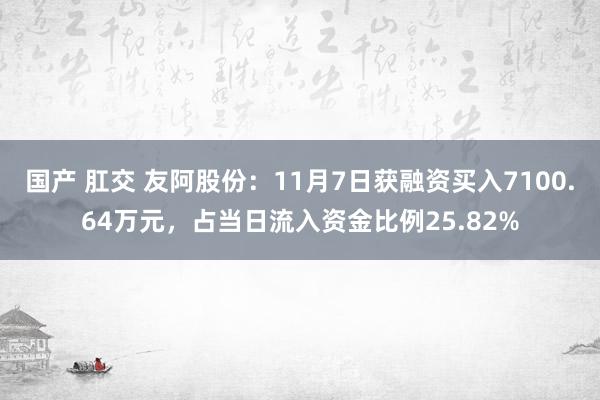 国产 肛交 友阿股份：11月7日获融资买入7100.64万元，占当日流入资金比例25.82%