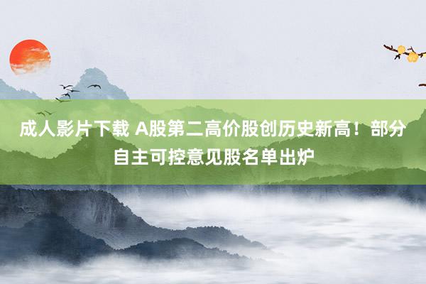 成人影片下载 A股第二高价股创历史新高！部分自主可控意见股名单出炉