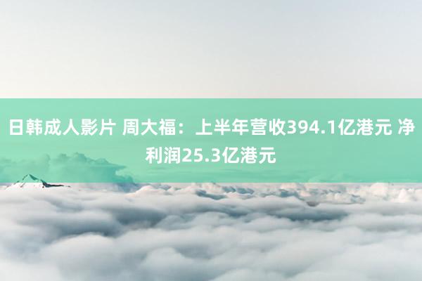 日韩成人影片 周大福：上半年营收394.1亿港元 净利润25.3亿港元