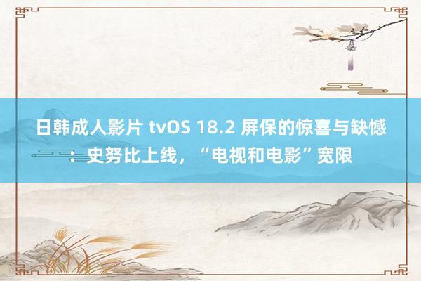 日韩成人影片 tvOS 18.2 屏保的惊喜与缺憾：史努比上线，“电视和电影”宽限