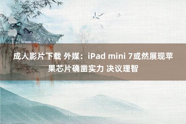 成人影片下载 外媒：iPad mini 7或然展现苹果芯片确凿实力 决议理智