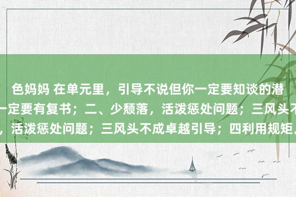 色妈妈 在单元里，引导不说但你一定要知谈的潜规矩：一、交待的事，一定要有复书；二、少颓落，活泼惩处问题；三风头不成卓越引导；四利用规矩。