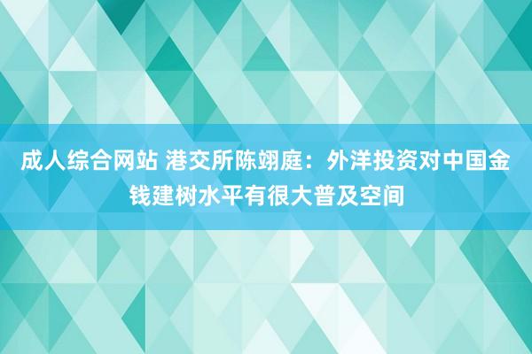 成人综合网站 港交所陈翊庭：外洋投资对中国金钱建树水平有很大普及空间