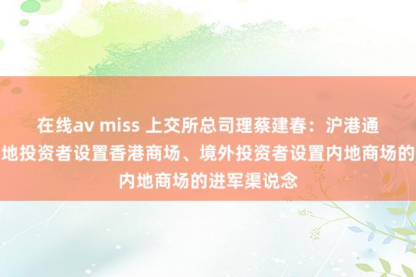 在线av miss 上交所总司理蔡建春：沪港通还是成为内地投资者设置香港商场、境外投资者设置内地商场的进军渠说念