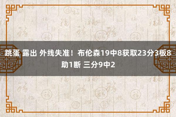 跳蛋 露出 外线失准！布伦森19中8获取23分3板8助1断 三分9中2