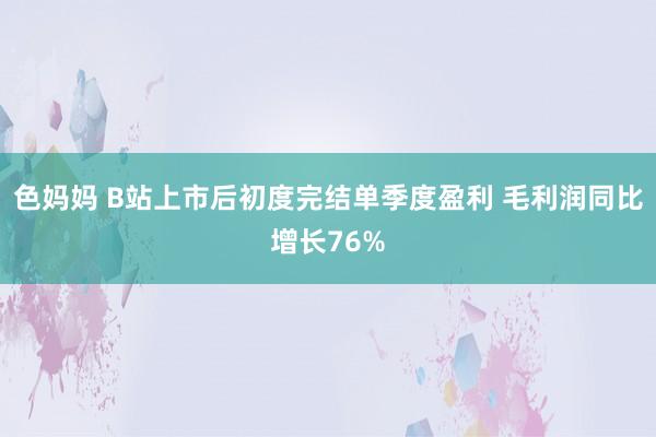 色妈妈 B站上市后初度完结单季度盈利 毛利润同比增长76%