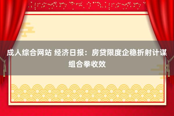 成人综合网站 经济日报：房贷限度企稳折射计谋组合拳收效