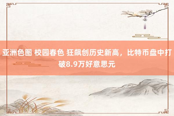 亚洲色图 校园春色 狂飙创历史新高，比特币盘中打破8.9万好意思元