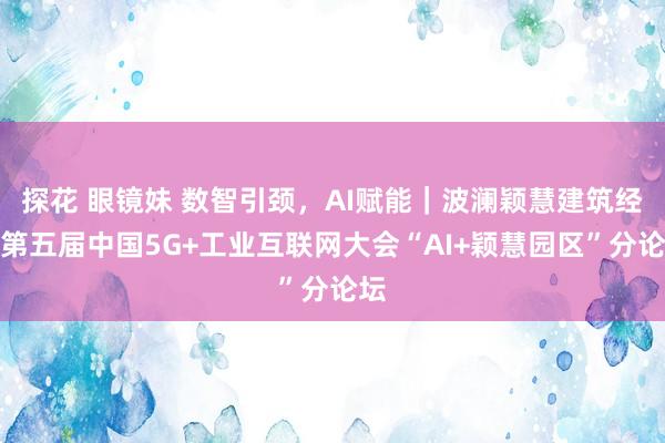 探花 眼镜妹 数智引颈，AI赋能｜波澜颖慧建筑经办第五届中国5G+工业互联网大会“AI+颖慧园区”分论坛