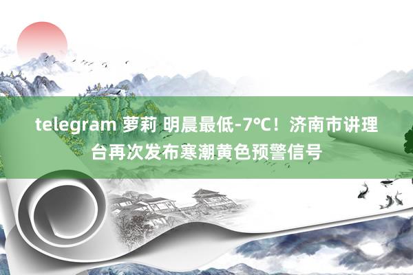 telegram 萝莉 明晨最低-7℃！济南市讲理台再次发布寒潮黄色预警信号