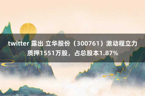 twitter 露出 立华股份（300761）激动程立力质押1551万股，占总股本1.87%