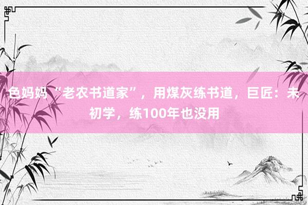 色妈妈 “老农书道家”，用煤灰练书道，巨匠：未初学，练100年也没用