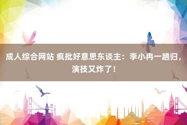 成人综合网站 疯批好意思东谈主：李小冉一趟归，演技又炸了！