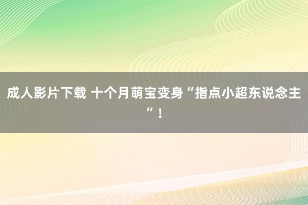 成人影片下载 十个月萌宝变身“指点小超东说念主”！