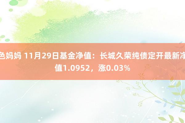 色妈妈 11月29日基金净值：长城久荣纯债定开最新净值1.0952，涨0.03%