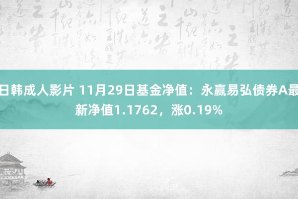 日韩成人影片 11月29日基金净值：永赢易弘债券A最新净值1.1762，涨0.19%