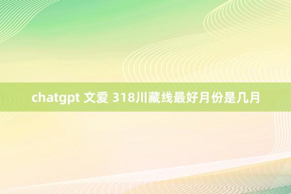 chatgpt 文爱 318川藏线最好月份是几月