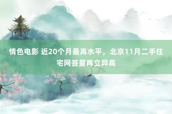 情色电影 近20个月最高水平，北京11月二手住宅网签量再立异高