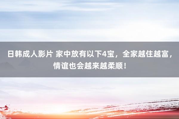 日韩成人影片 家中放有以下4宝，全家越住越富，情谊也会越来越柔顺！