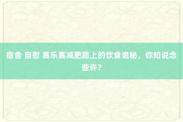 宿舍 自慰 赛乐赛减肥路上的饮食诡秘，你知说念些许？