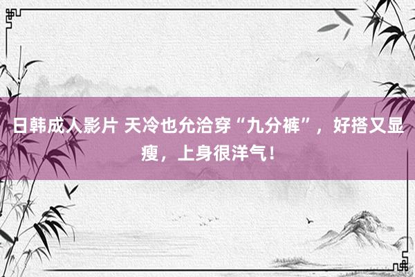 日韩成人影片 天冷也允洽穿“九分裤”，好搭又显瘦，上身很洋气！