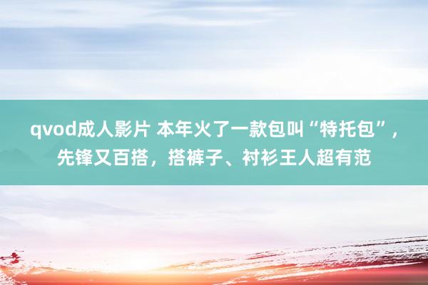 qvod成人影片 本年火了一款包叫“特托包”，先锋又百搭，搭裤子、衬衫王人超有范