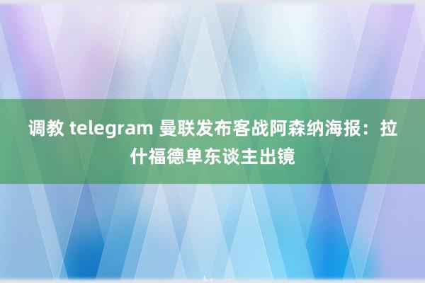 调教 telegram 曼联发布客战阿森纳海报：拉什福德单东谈主出镜