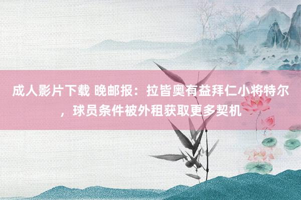 成人影片下载 晚邮报：拉皆奥有益拜仁小将特尔，球员条件被外租获取更多契机