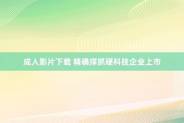 成人影片下载 精确撑抓硬科技企业上市