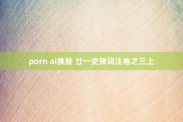 porn ai换脸 廿一史弹词注卷之三上