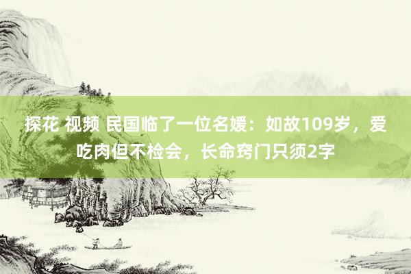 探花 视频 民国临了一位名媛：如故109岁，爱吃肉但不检会，长命窍门只须2字