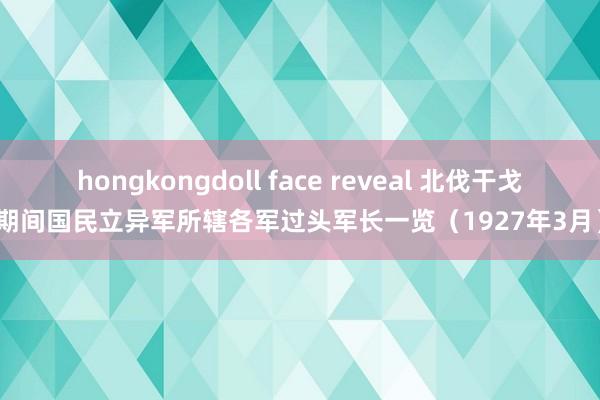 hongkongdoll face reveal 北伐干戈期间国民立异军所辖各军过头军长一览（1927年3月）