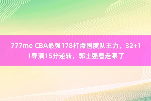 777me CBA最强178打爆国度队主力，32+11导演15分逆转，郭士强看走眼了