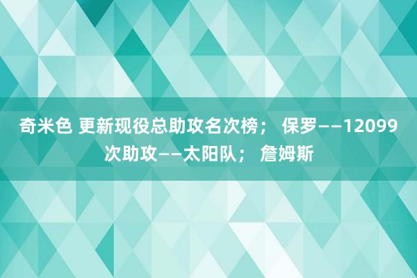 奇米色 更新现役总助攻名次榜； 保罗——12099次助攻——太阳队； 詹姆斯