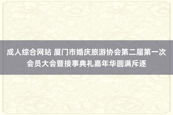 成人综合网站 厦门市婚庆旅游协会第二届第一次会员大会暨接事典礼嘉年华圆满斥逐