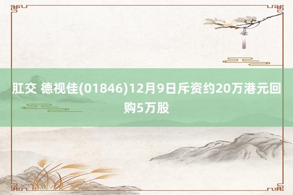 肛交 德视佳(01846)12月9日斥资约20万港元回购5万股